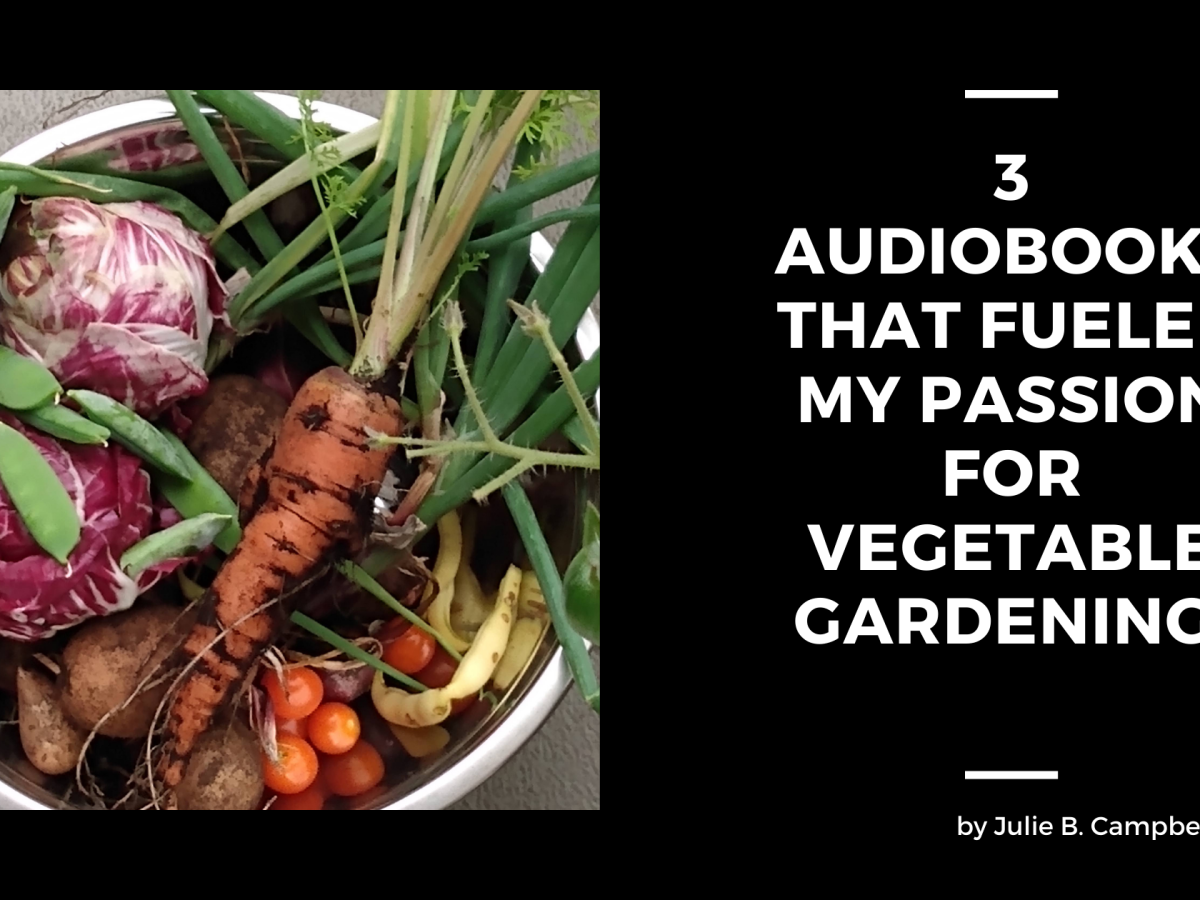 3 Audiobooks that Fueled my Passion for Vegetable&nbsp;Gardening